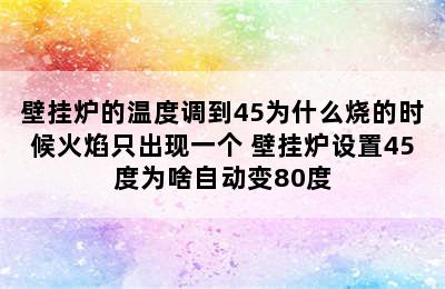 壁挂炉的温度调到45为什么烧的时候火焰只出现一个 壁挂炉设置45度为啥自动变80度